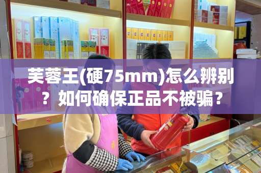 芙蓉王(硬75mm)怎么辨别？如何确保正品不被骗？